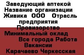 Заведующий аптекой › Название организации ­ Живика, ООО › Отрасль предприятия ­ Провизорство › Минимальный оклад ­ 35 000 - Все города Работа » Вакансии   . Карачаево-Черкесская респ.